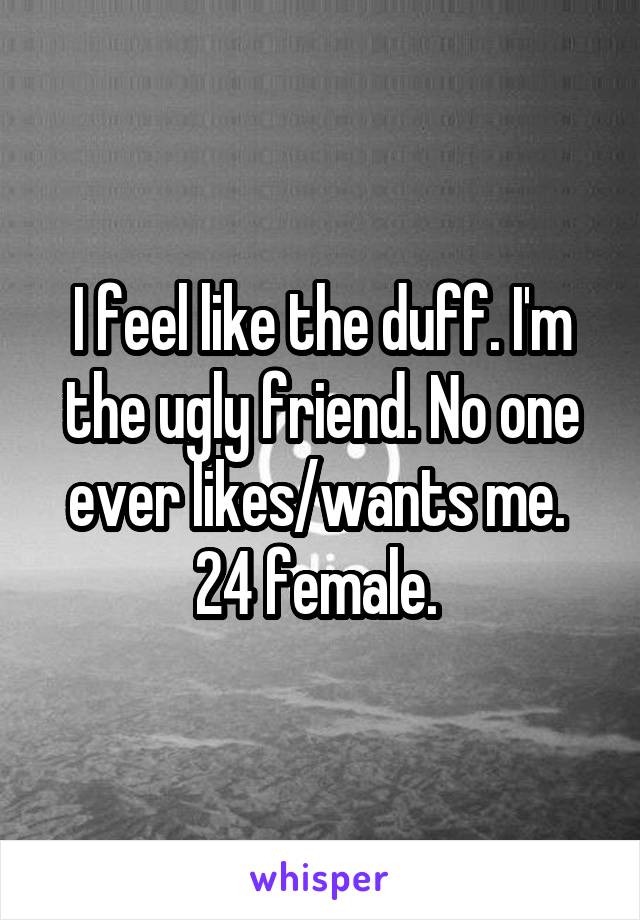 I feel like the duff. I'm the ugly friend. No one ever likes/wants me. 
24 female. 