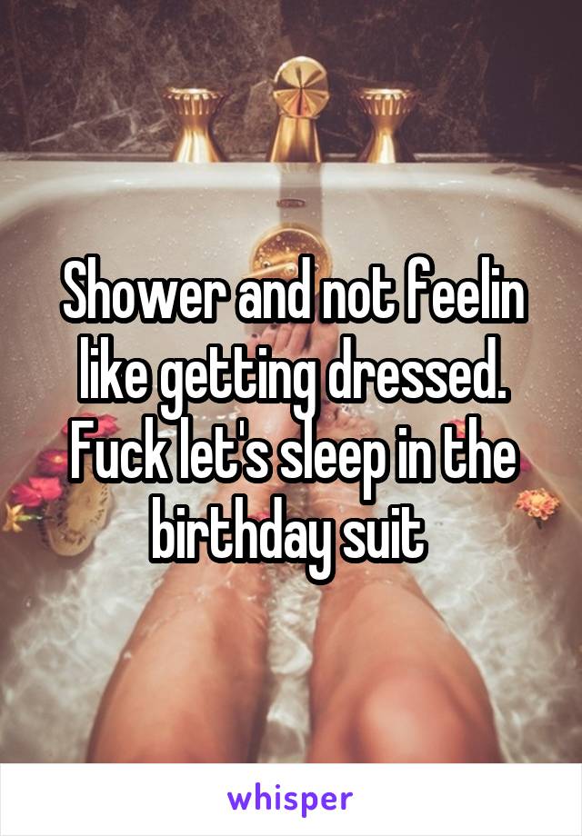 Shower and not feelin like getting dressed. Fuck let's sleep in the birthday suit 