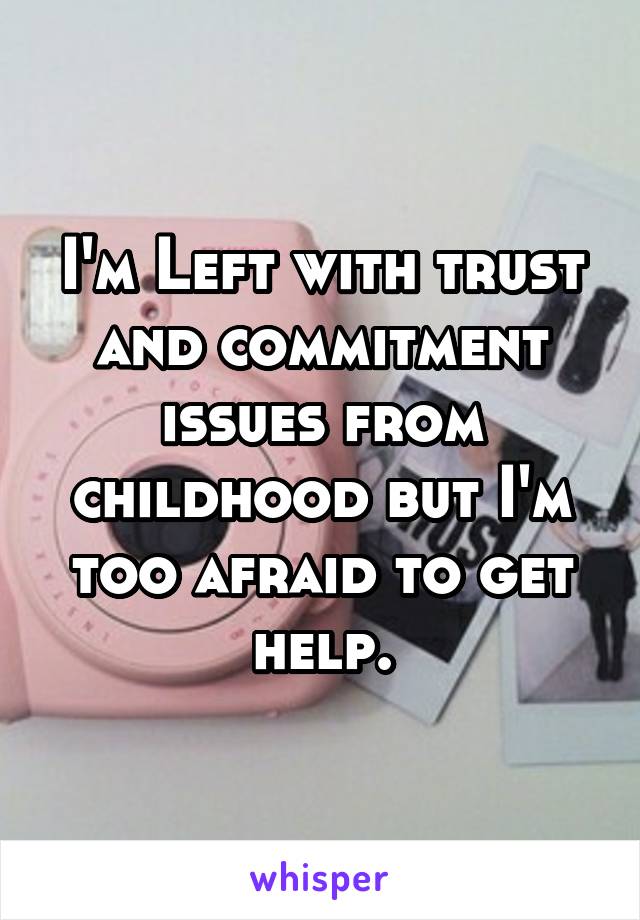 I'm Left with trust and commitment issues from childhood but I'm too afraid to get help.