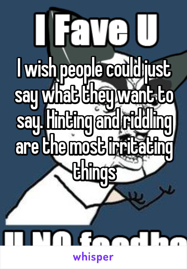 I wish people could just say what they want to say. Hinting and riddling are the most irritating things
