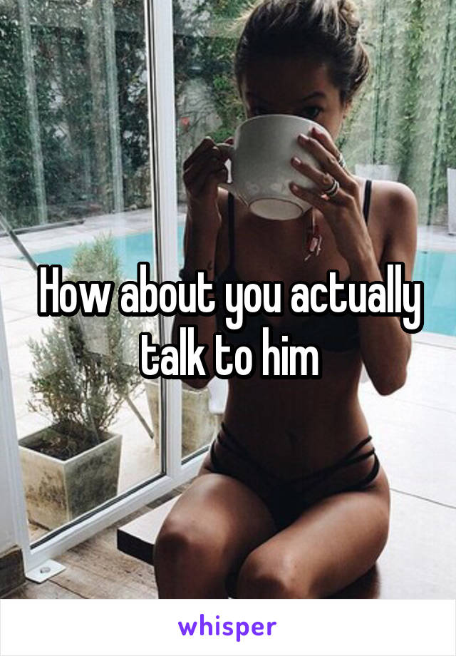 How about you actually talk to him