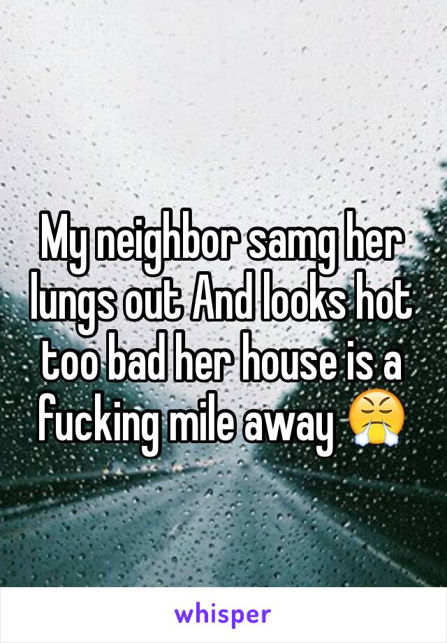 My neighbor samg her lungs out And looks hot too bad her house is a fucking mile away 😤