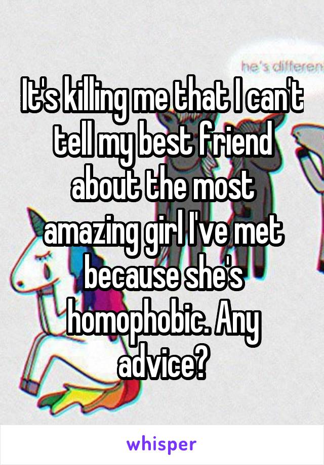 It's killing me that I can't tell my best friend about the most amazing girl I've met because she's homophobic. Any advice?