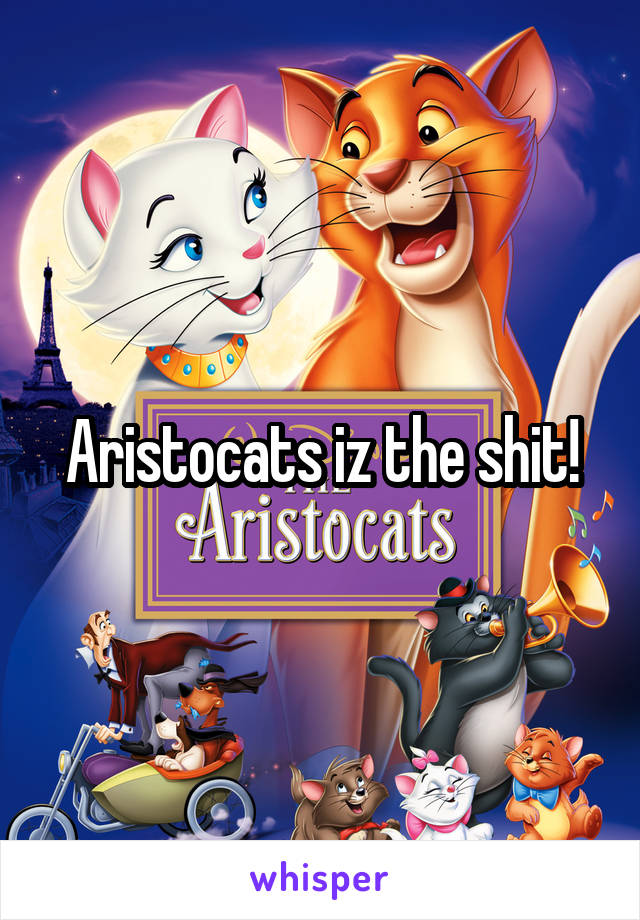 Aristocats iz the shit!