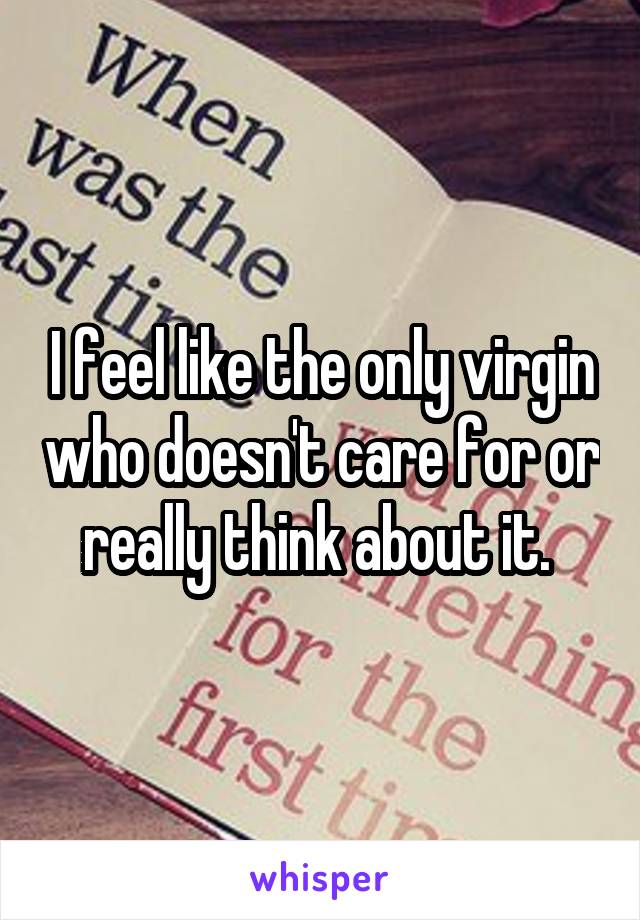 I feel like the only virgin who doesn't care for or really think about it. 