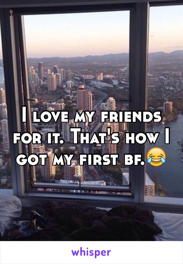 I love my friends for it. That's how I got my first bf.😂