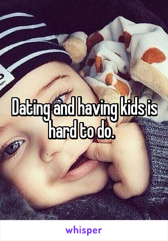 Dating and having kids is hard to do.  