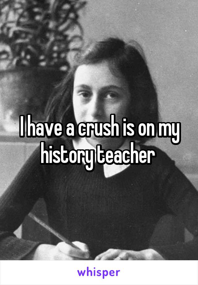 I have a crush is on my history teacher 