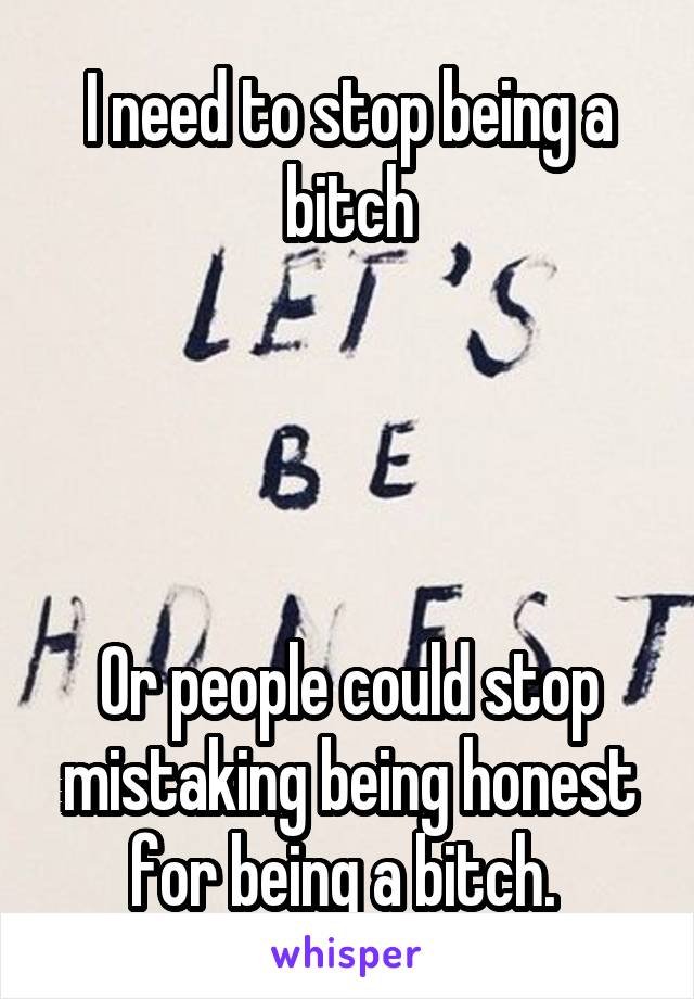 I need to stop being a bitch




Or people could stop mistaking being honest for being a bitch. 