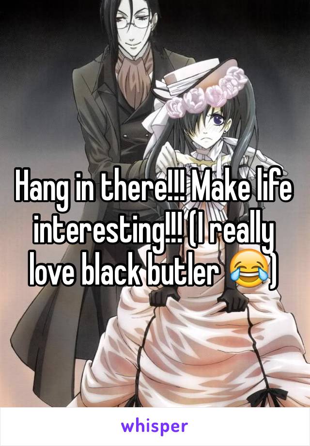 Hang in there!!! Make life interesting!!! (I really love black butler 😂)