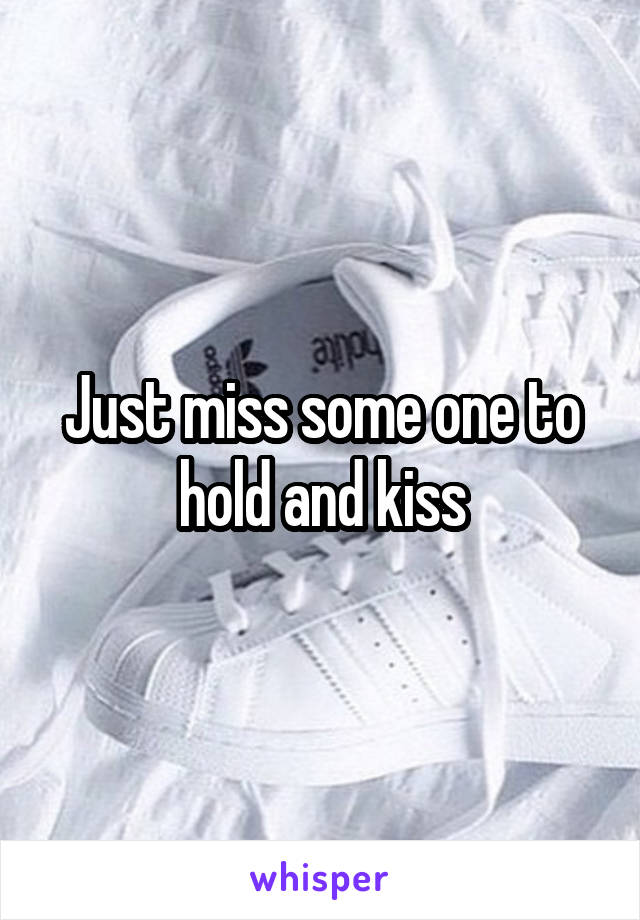 Just miss some one to hold and kiss