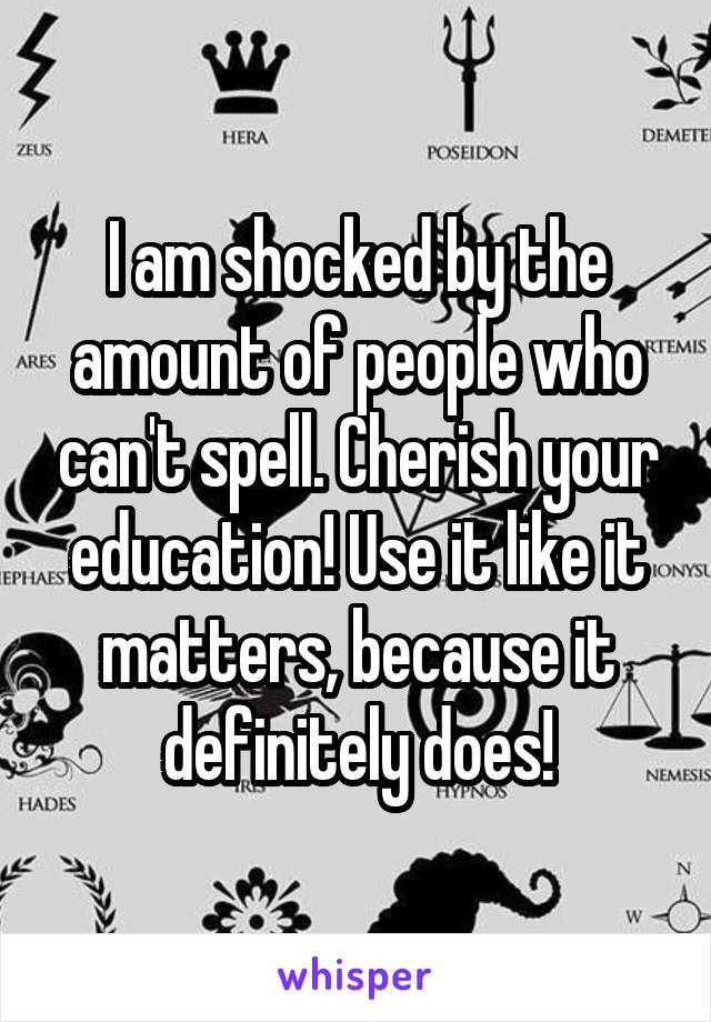 I am shocked by the amount of people who can't spell. Cherish your education! Use it like it matters, because it definitely does!