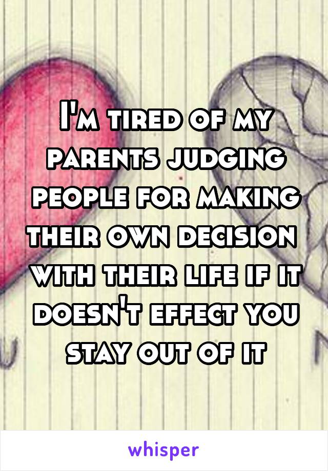 I'm tired of my parents judging people for making their own decision  with their life if it doesn't effect you stay out of it