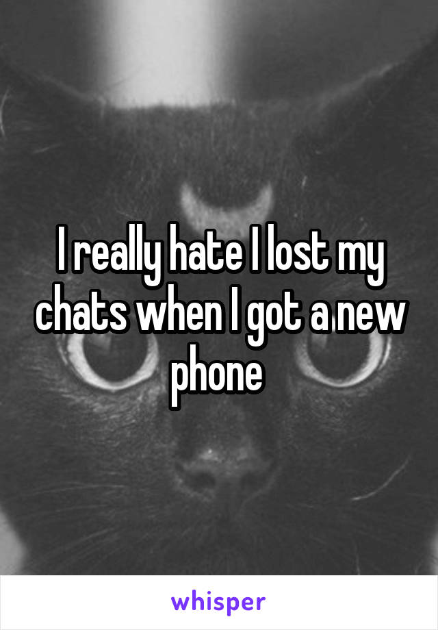 I really hate I lost my chats when I got a new phone 