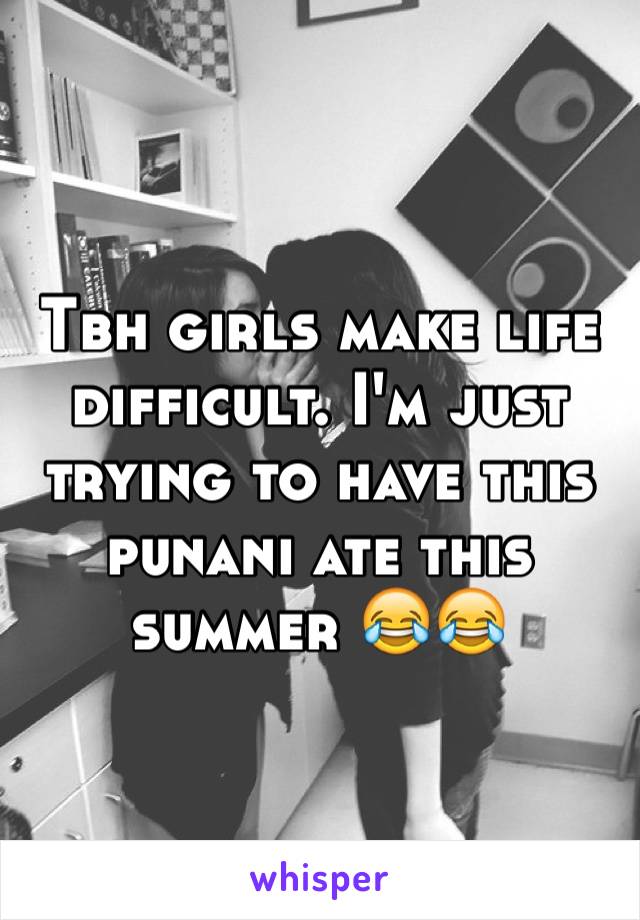 Tbh girls make life difficult. I'm just trying to have this punani ate this summer 😂😂