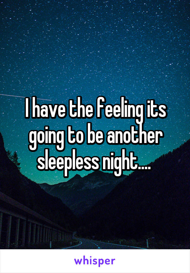 I have the feeling its going to be another sleepless night.... 