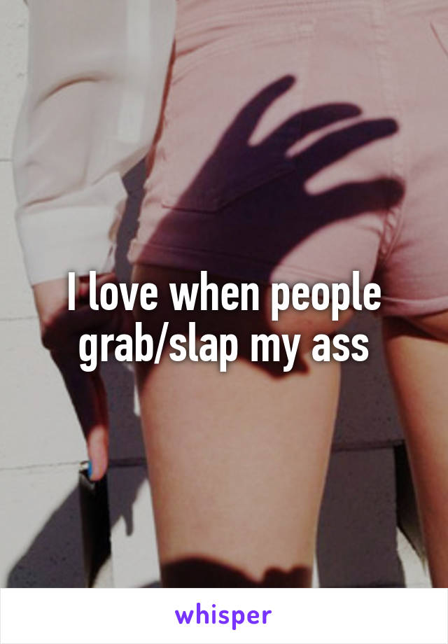 I love when people grab/slap my ass