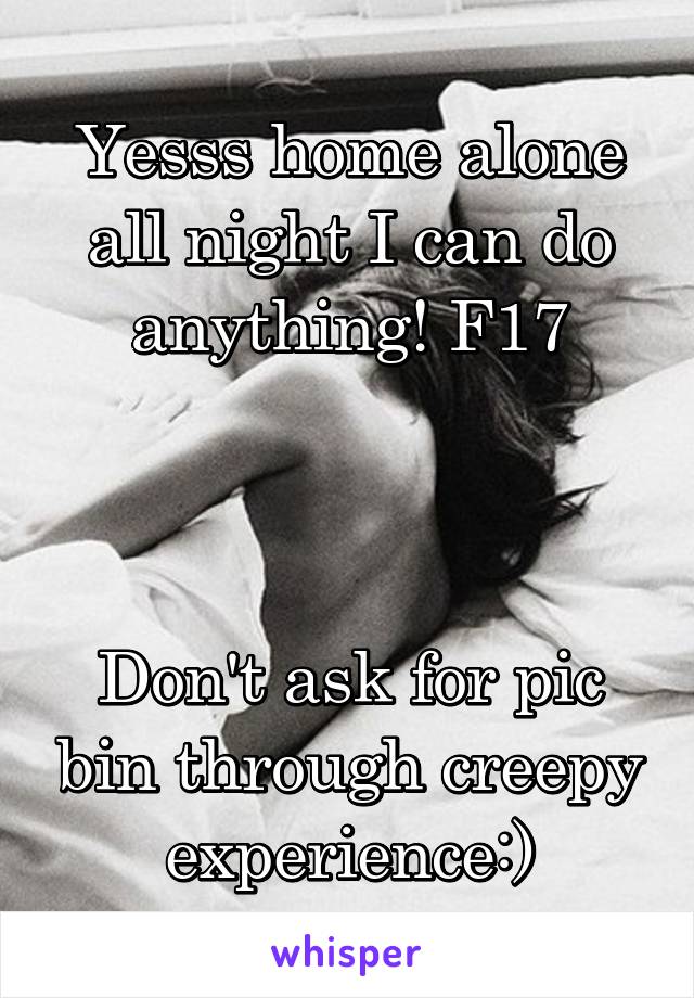 Yesss home alone all night I can do anything! F17



Don't ask for pic bin through creepy experience:)