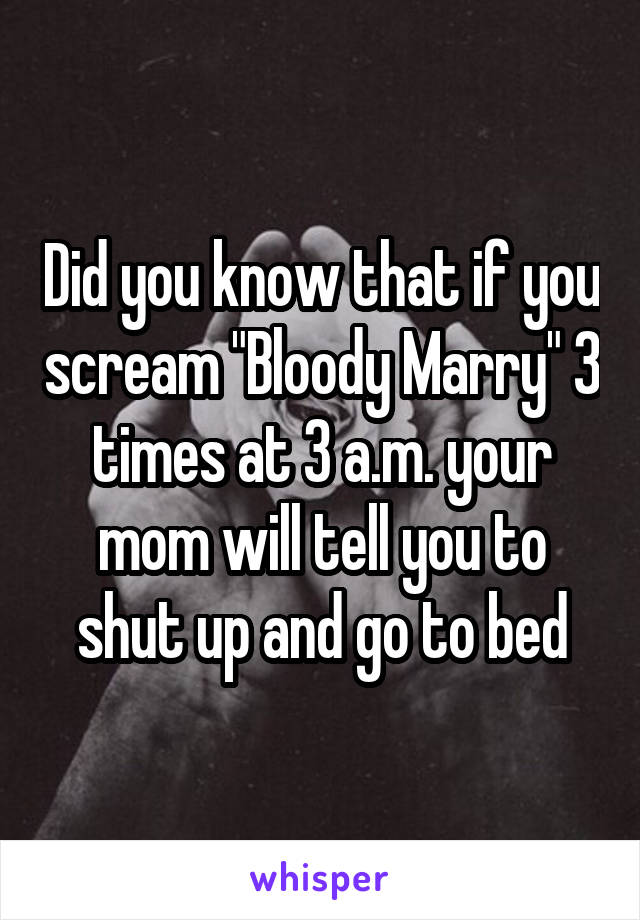 Did you know that if you scream "Bloody Marry" 3 times at 3 a.m. your mom will tell you to shut up and go to bed