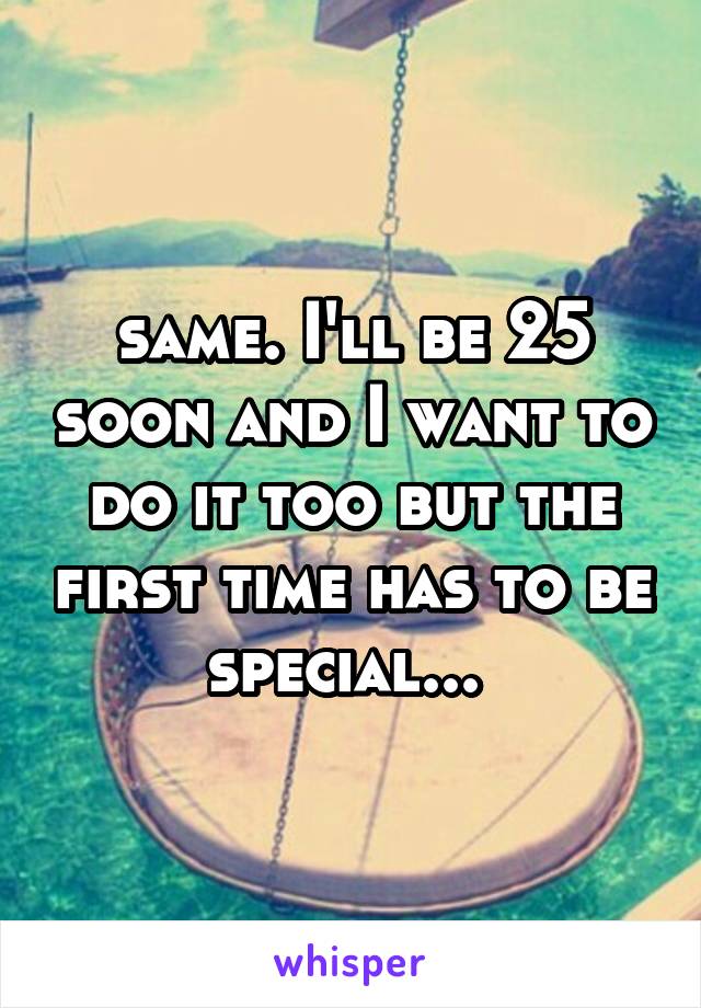 same. I'll be 25 soon and I want to do it too but the first time has to be special... 