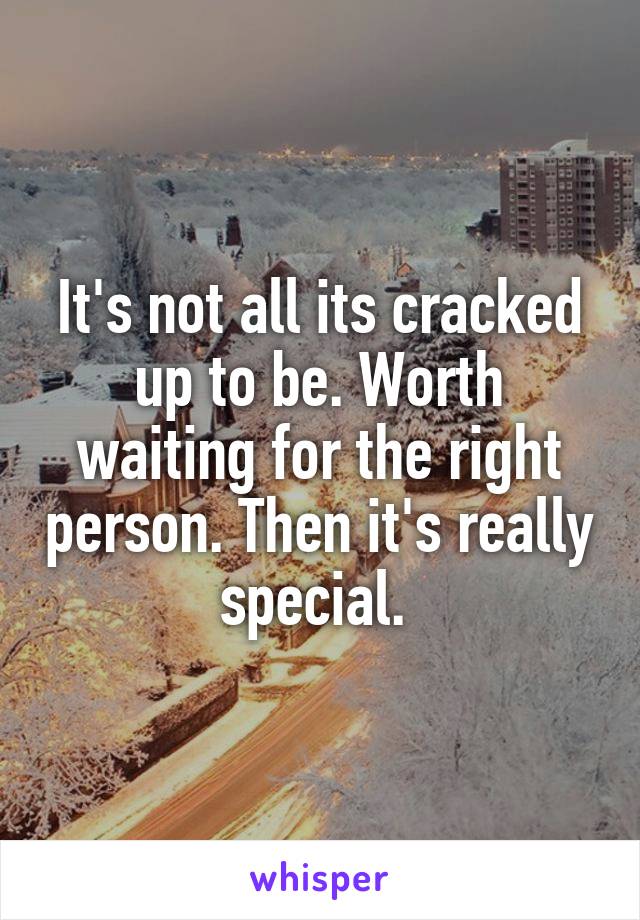 It's not all its cracked up to be. Worth waiting for the right person. Then it's really special. 