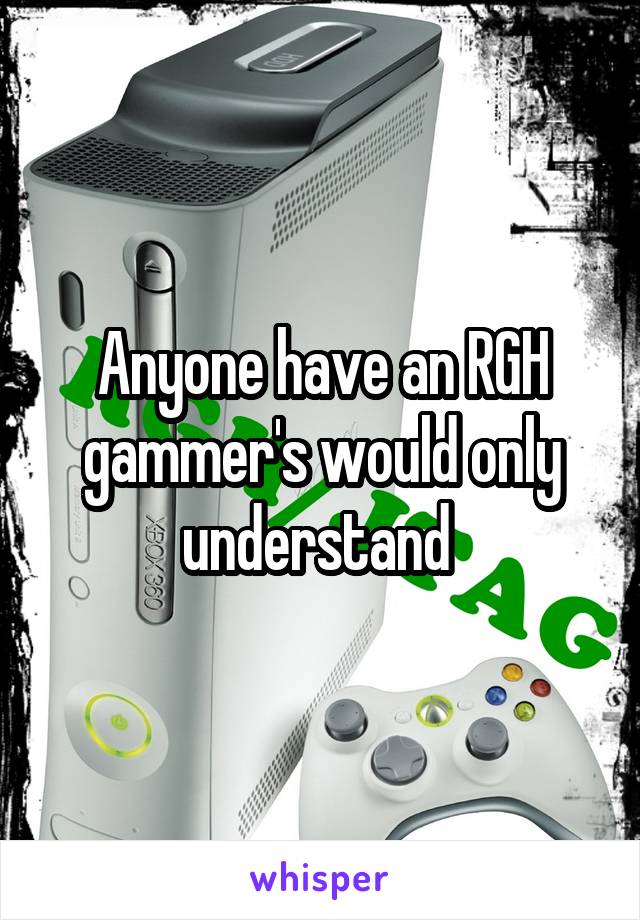 Anyone have an RGH gammer's would only understand 