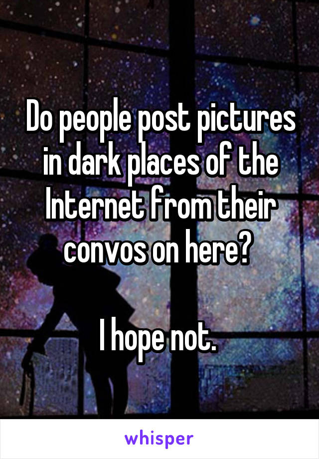 Do people post pictures in dark places of the Internet from their convos on here? 

I hope not. 