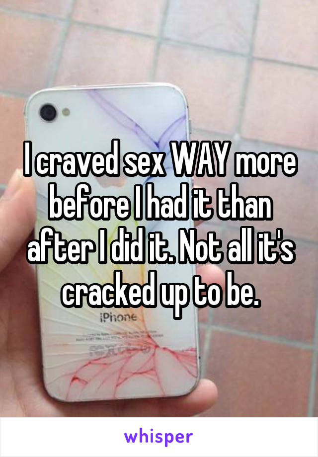 I craved sex WAY more before I had it than after I did it. Not all it's cracked up to be.