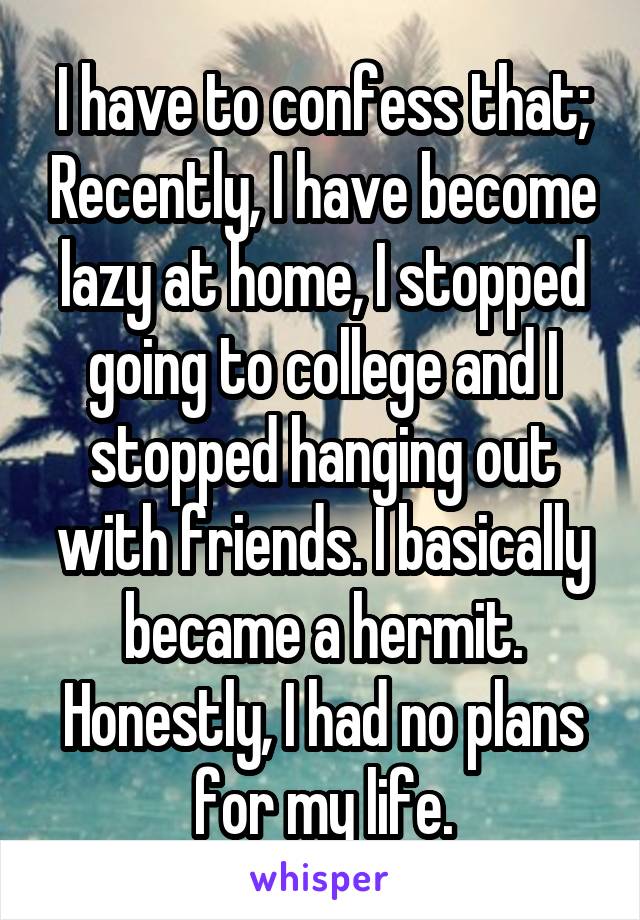 I have to confess that; Recently, I have become lazy at home, I stopped going to college and I stopped hanging out with friends. I basically became a hermit. Honestly, I had no plans for my life.