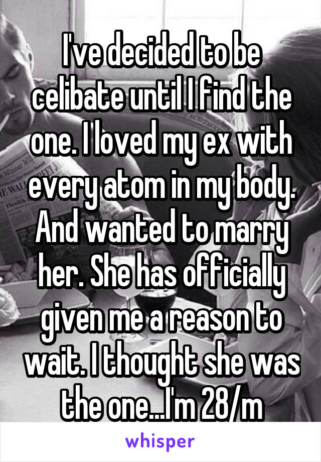 I've decided to be celibate until I find the one. I loved my ex with every atom in my body. And wanted to marry her. She has officially given me a reason to wait. I thought she was the one...I'm 28/m