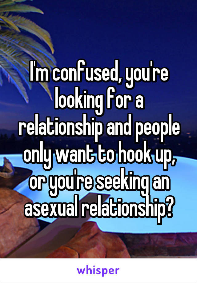 I'm confused, you're looking for a relationship and people only want to hook up, or you're seeking an asexual relationship?