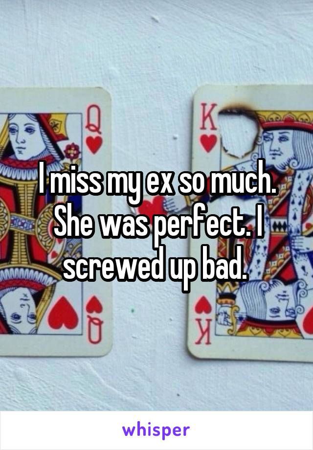 I miss my ex so much. She was perfect. I screwed up bad. 