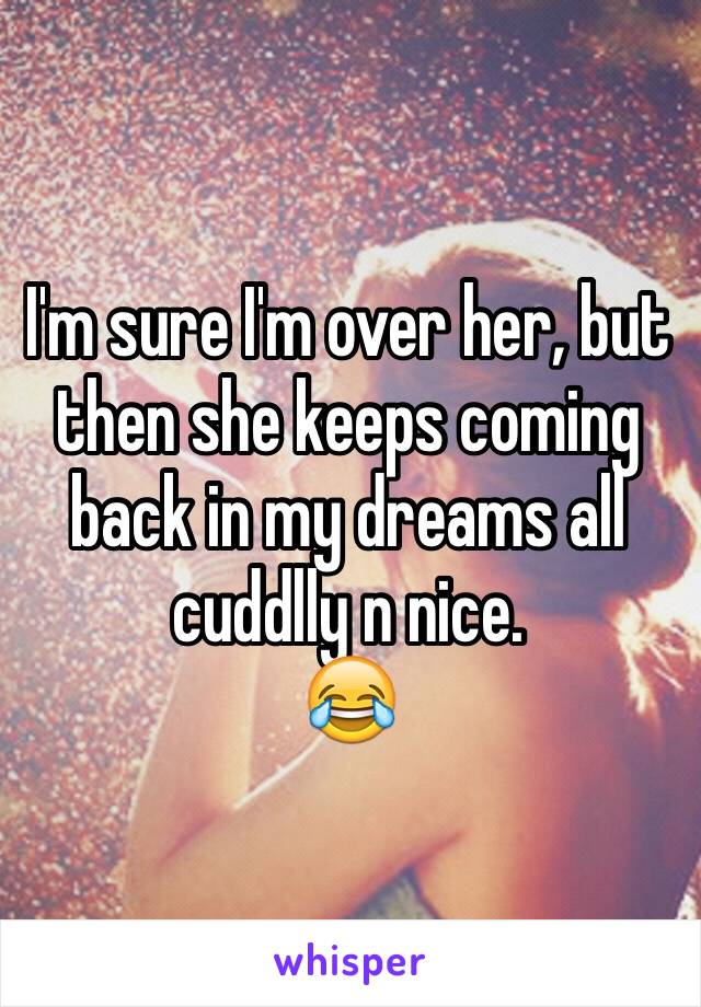 I'm sure I'm over her, but then she keeps coming back in my dreams all cuddlly n nice. 
😂