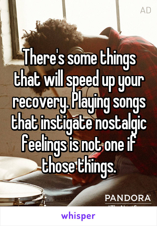 There's some things that will speed up your recovery. Playing songs that instigate nostalgic feelings is not one if those things.