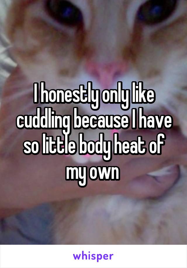 I honestly only like cuddling because I have so little body heat of my own 