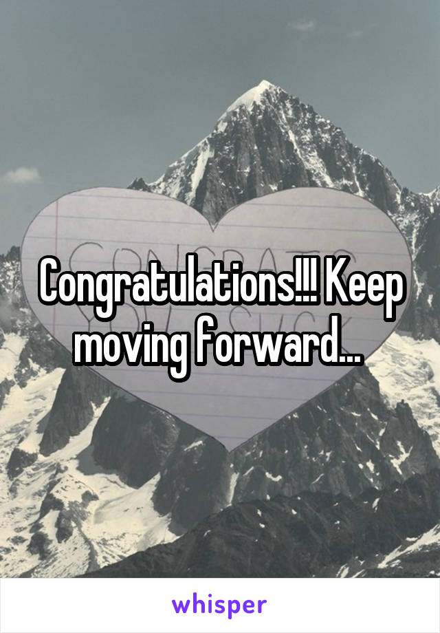 Congratulations!!! Keep moving forward... 