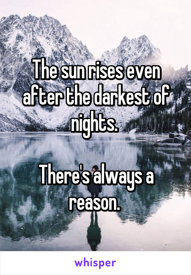 The sun rises even after the darkest of nights. 

There's always a reason. 