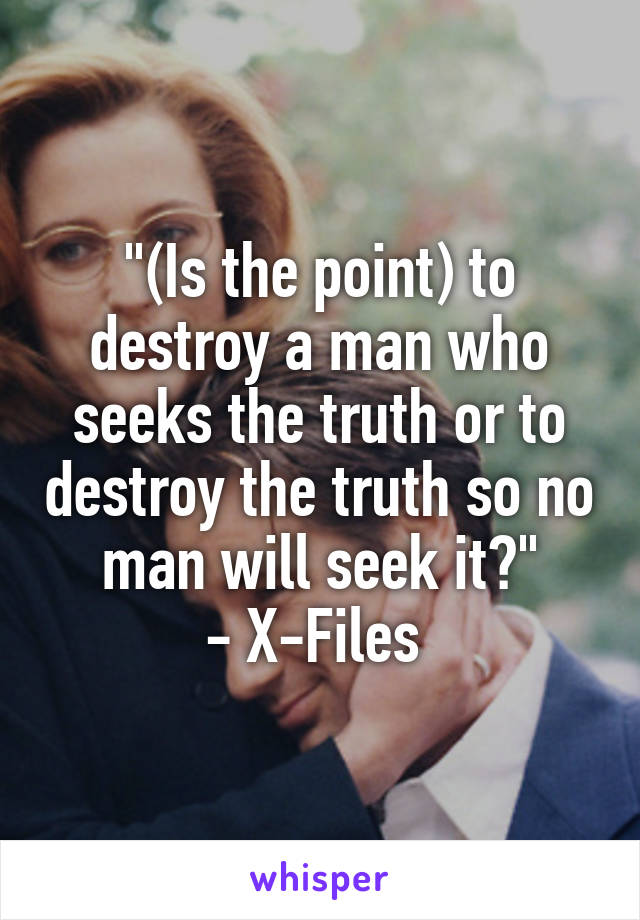 "(Is the point) to destroy a man who seeks the truth or to destroy the truth so no man will seek it?"
- X-Files 