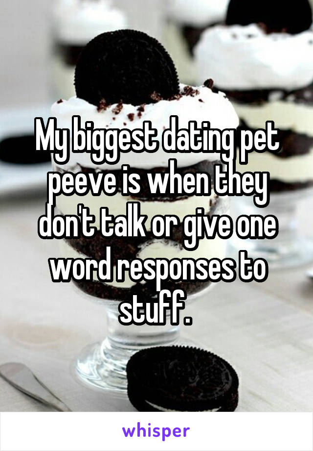 My biggest dating pet peeve is when they don't talk or give one word responses to stuff. 