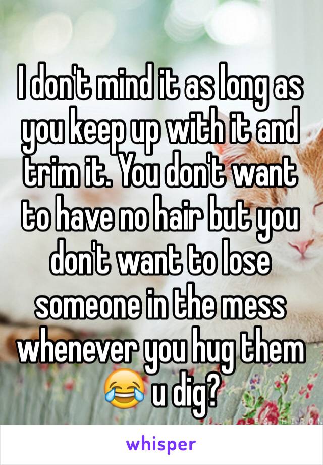 I don't mind it as long as you keep up with it and trim it. You don't want to have no hair but you don't want to lose someone in the mess whenever you hug them ðŸ˜‚ u dig?