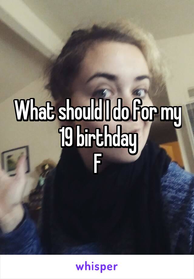 What should I do for my 19 birthday
F