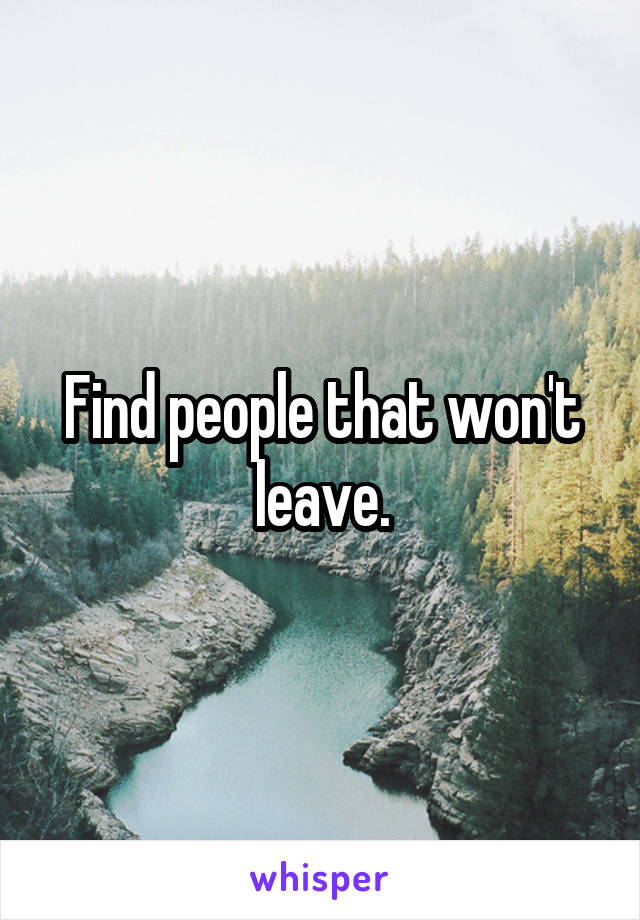 Find people that won't leave.