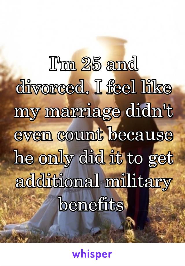 I'm 25 and divorced. I feel like my marriage didn't even count because he only did it to get additional military benefits 
