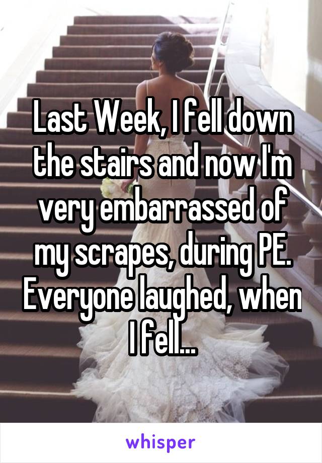 Last Week, I fell down the stairs and now I'm very embarrassed of my scrapes, during PE. Everyone laughed, when I fell...