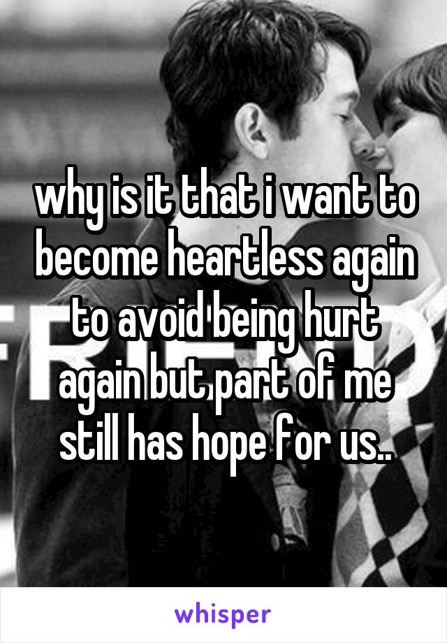 why is it that i want to become heartless again to avoid being hurt again but part of me still has hope for us..