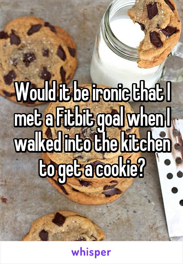 Would it be ironic that I met a Fitbit goal when I walked into the kitchen to get a cookie?