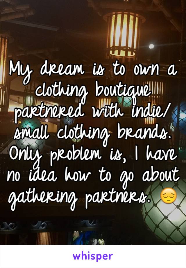 My dream is to own a clothing boutique partnered with indie/small clothing brands. Only problem is, I have no idea how to go about gathering partners. 😔