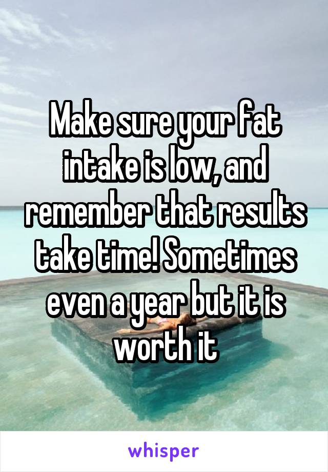 Make sure your fat intake is low, and remember that results take time! Sometimes even a year but it is worth it