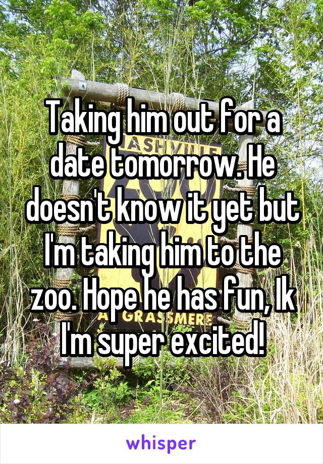 Taking him out for a date tomorrow. He doesn't know it yet but I'm taking him to the zoo. Hope he has fun, Ik I'm super excited!