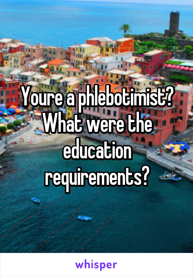 Youre a phlebotimist? What were the education requirements?